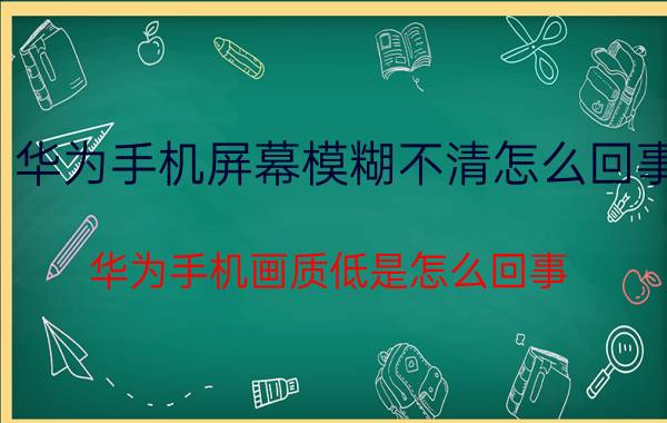 华为手机屏幕模糊不清怎么回事 华为手机画质低是怎么回事？